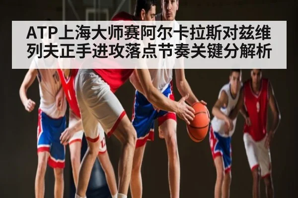 ATP上海大师赛阿尔卡拉斯对兹维列夫正手进攻落点节奏关键分解析 | Kaiyun APP