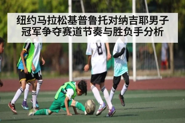 纽约马拉松基普鲁托对纳吉耶男子冠军争夺赛道节奏与胜负手分析