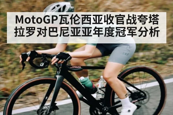 MotoGP瓦伦西亚收官战夸塔拉罗对巴尼亚亚年度冠军分析